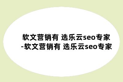 软文营销有 选乐云seo专家-软文营销有 选乐云seo专家